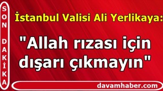 İstanbul Valisi Ali Yerlikaya: "Allah rızası için dışarı çıkmayın"