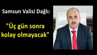Samsun Valisi Dağlı: "Üç gün sonra kolay olmayacak"