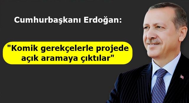 Cumhurbaşkanı Erdoğan "Komik gerekçelerle projede açık aramaya çıktılar"