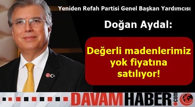 Yeniden Refah Genel Başkan Yardımcısı Prof. Dr. Doğan Aydal: Değerli madenlerimiz yok fiyatına satılıyor!