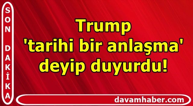 Trump 'tarihi bir anlaşma' deyip duyurdu!