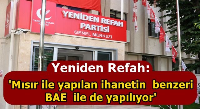 Yeniden Refah: 'Mısır ile yapılan ihanetin benzeri BAE ile de yapılıyor'