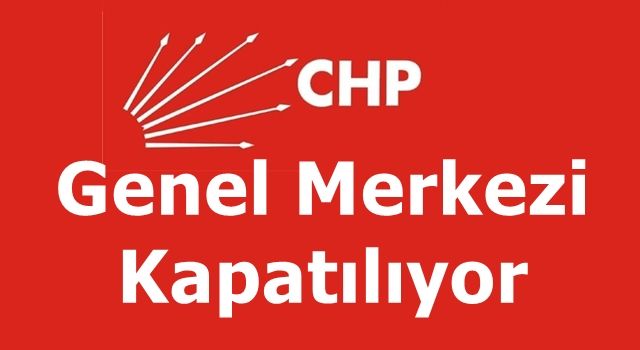 CHP'de Genel Merkez kapatılıyor