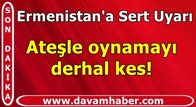 Ermenistan'a Sert Uyarı, Ateşle oynamayı derhal kes!