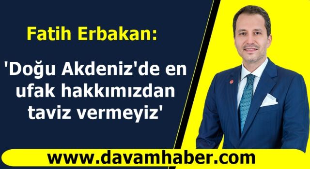 Fatih Erbakan: 'Doğu Akdeniz'de en ufak hakkımızdan taviz vermeyiz'