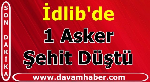 İdlib'de 1 Asker Şehit Düştü