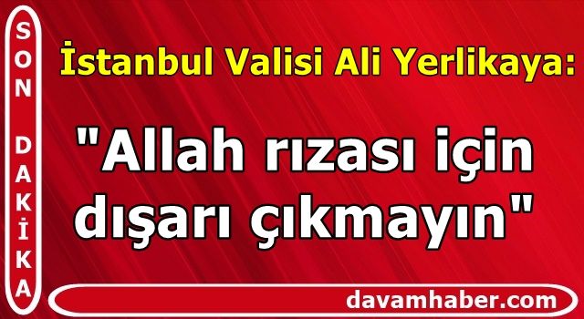 İstanbul Valisi Ali Yerlikaya: "Allah rızası için dışarı çıkmayın"