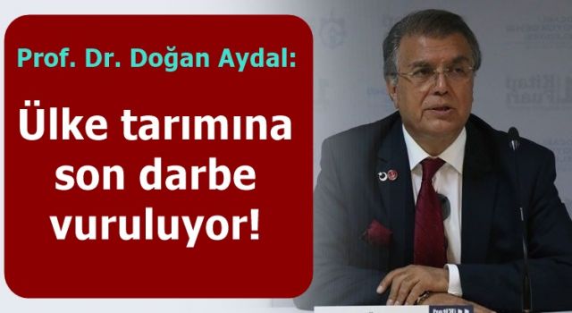 Prof. Dr. Doğan Aydal: Ülke tarımına son darbe vuruluyor!