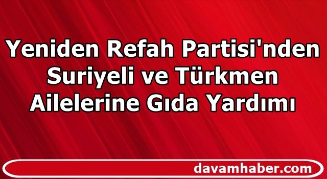 Yeniden Refah Partisi'den Suriyeli ve Türkmen Ailelerine Gıda Yardımı