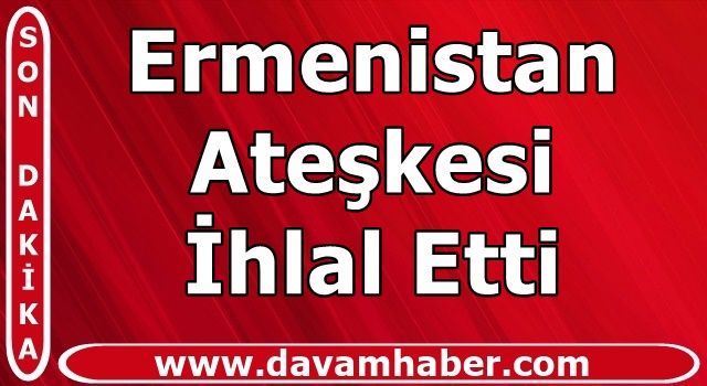 Azerbaycan Savunma Bakanlığı: Ermenistan ateşkesi ihlal etti!