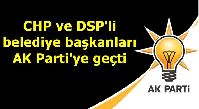 CHP ve DSP'li belediye başkanları AK Parti'ye geçti