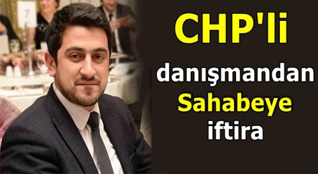 CHP'li danışmandan Sahabeye iftira: Büyük tepki topladı!