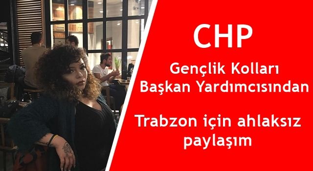 CHP'li Gençlik Kolları Başkan Yardımcısından Trabzon'a Küfürlü hakaretler