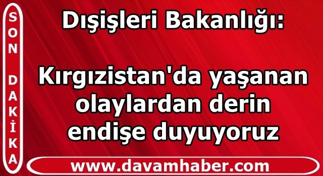 Dışişleri Bakanlığı: Kırgızistan'da yaşanan olaylardan derin endişe duyuyoruz