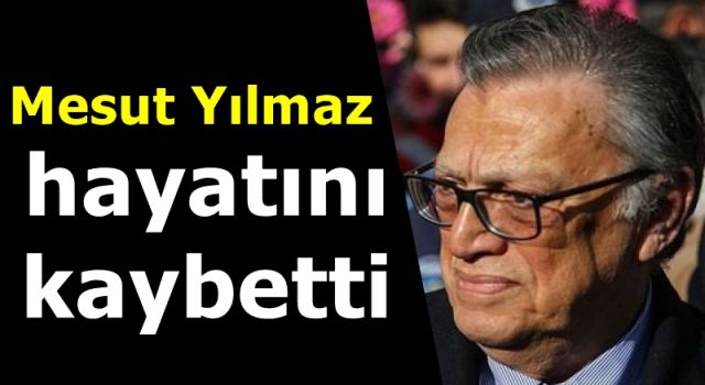 Mesut Yılmaz hayatını kaybetti.