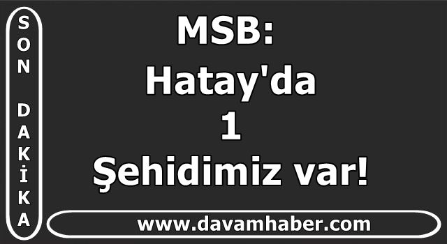 MSB : Hatay'da 1 şehidimiz var!