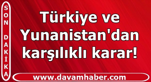 Türkiye ve Yunanistan'dan karşılıklı karar!