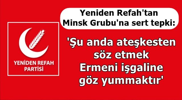 Yeniden Refah'tan Minsk Grubu'na sert tepki: 'Şu anda ateşkesten söz etmek Ermeni işgaline göz yummaktır'