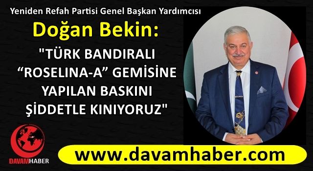 DOĞAN BEKİN: "TÜRK BANDIRALI “ROSELINA-A” GEMİSİNE YAPILAN BASKINI ŞİDDETLE KINIYORUZ"