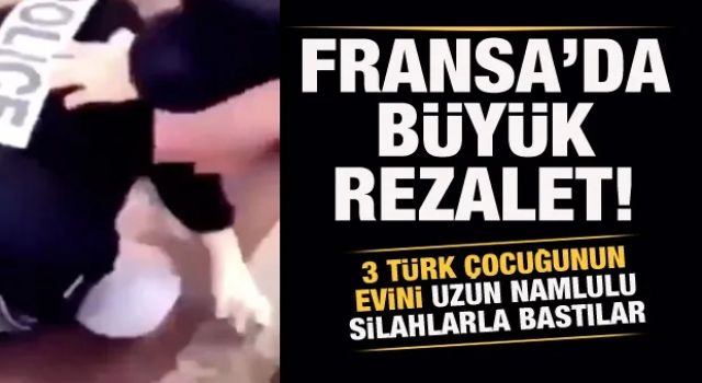 Fransa'da büyük rezalet! 3 Türk çocuğunun evini uzun namlulu silahlarla bastılar