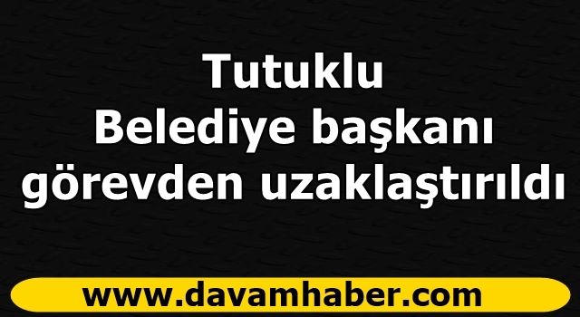 Tutuklu Belediye başkanı görevden uzaklaştırıldı