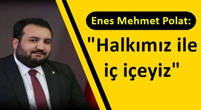 Enes Polat: "Sadece seçim zamanı değil , geçim zamanı da halkımız ile iç içeyiz"