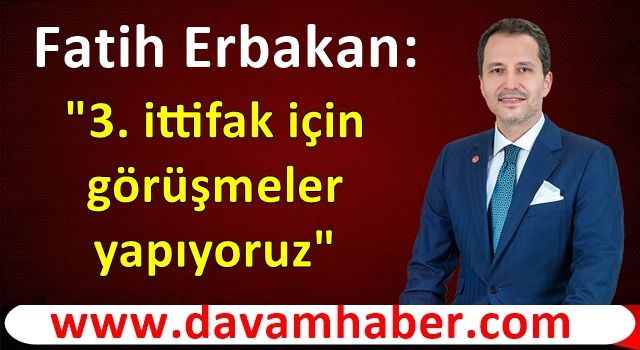 Fatih Erbakan: 3. ittifak için görüşmeler yapıyoruz