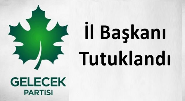 Gelecek Partisi İl Başkanı tutuklandı