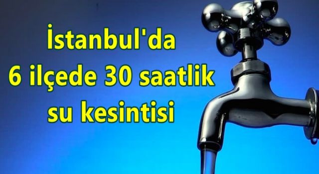 İstanbul'da 6 ilçede 30 saatlik su kesintisi