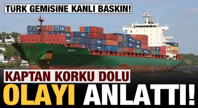 Korsan saldırısına uğrayan Türk gemisinin kaptanı dehşet dolu anları anlattı