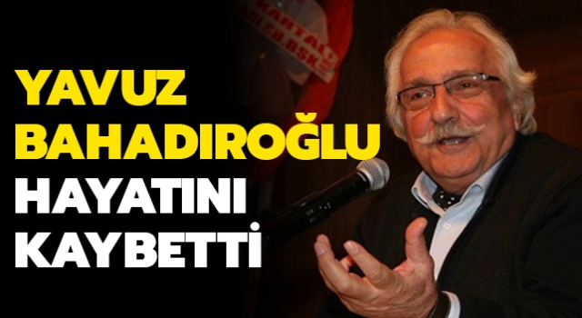 Yavuz Bahadıroğlu hayatını kaybetti