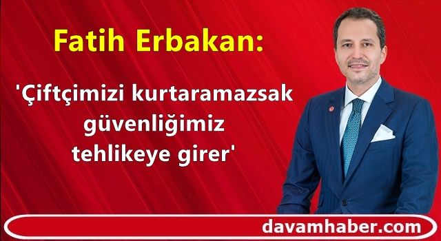Yeniden Refah Partisi lideri Fatih Erbakan uyardı: 'Çiftçimizi kurtaramazsak güvenliğimiz tehlikeye girer'