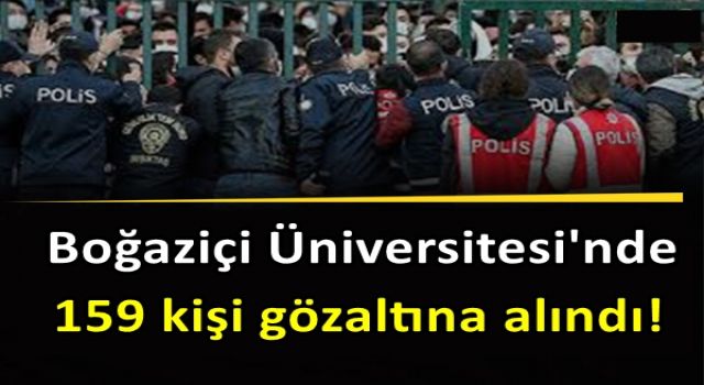Boğaziçi Üniversitesi'nde 159 kişi gözaltına alındı!