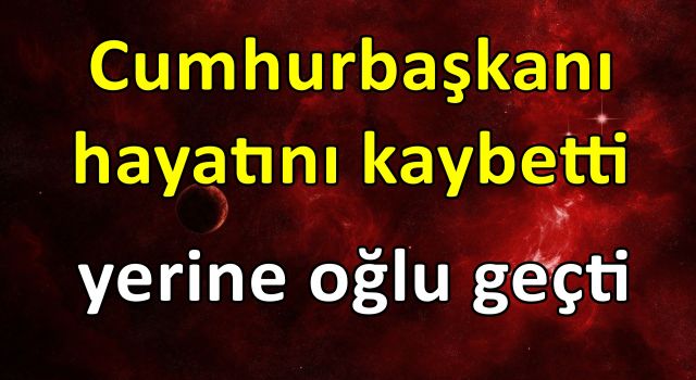 Cumhurbaşkanı hayatını kaybetti yerine oğlu geçti