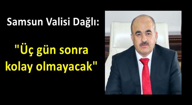 Samsun Valisi Dağlı: "Üç gün sonra kolay olmayacak"