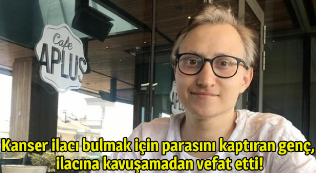 Kanser ilacı bulmak için parasını kaptıran genç, ilacına kavuşamadan vefat etti!