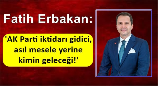 Fatih Erbakan: 'AK Parti iktidarı gidici, asıl mesele yerine kimin geleceği!'