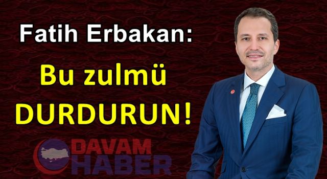 Fatih Erbakan: Bu Zulmü DURDURUN