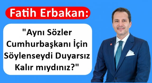 Erbakan: Aynı Sözler Cumhurbaşkanı İçin Söylenseydi Duyarsız Kalır mıydınız?