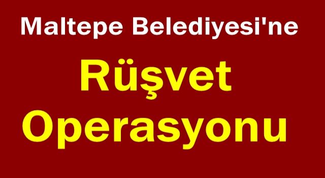 Maltepe Belediyesi'ne Rüşvet Operasyonu