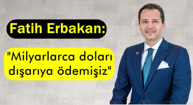 Fatih Erbakan: "Milyarlarca doları dışarıya ödemişiz"