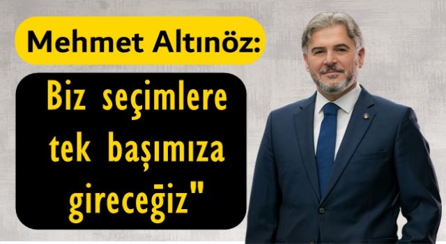 Mehmet Altınöz: "Biz seçimlere tek başımıza gireceğiz"