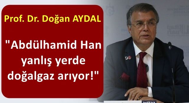 Prof. Aydal: Abdülhamid Han yanlış yerde doğalgaz arıyor!