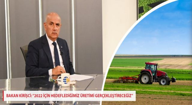 BAKAN KİRİŞCİ: “2022 İÇİN HEDEFLEDİĞİMİZ ÜRETİMİ GERÇEKLEŞTİRECEĞİZ”