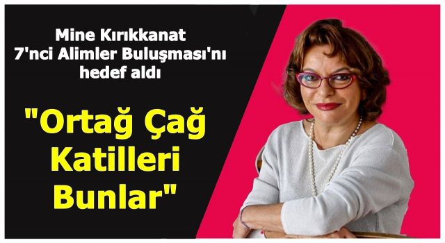 Cumhuriyet yazarı Mine Kırıkkanat 7'nci Alimler Buluşması'nı hedef aldı: Bunlar Ortaçağ katilleri