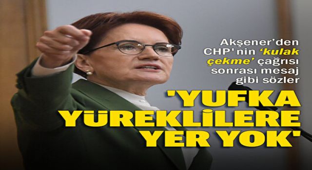 Akşener'den CHP'nin 'kulak çekme' çağrısı sonrası mesaj gibi sözler: Yufka yüreklilerin yolculuğumuzda yeri yoktur