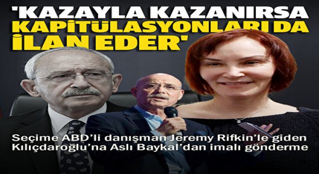 Aslı Baykal'dan Kılıçdaroğlu'na ABD'li danışman tepkisi: Kazayla seçimi kazanırsa kapitülasyonları da ilan eder
