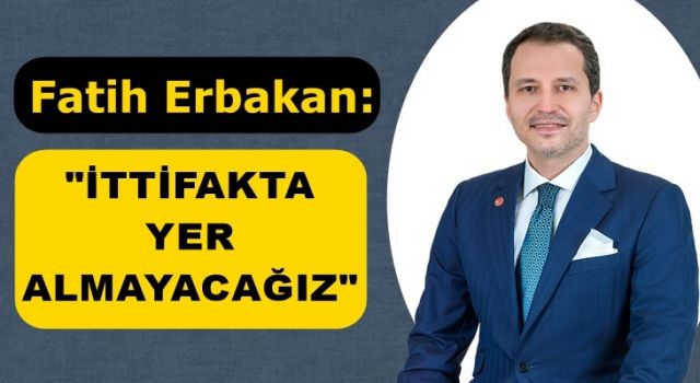 FATİH ERBAKAN; "İTTİFAKTA YER ALMAYACAĞIZ"