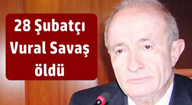 28 Şubatçı Vural Savaş öldü