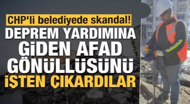 CHP'li belediyede skandal! Deprem yardımına giden AFAD gönüllüsünü işten çıkardılar